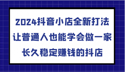 抖音小店全新打法，让普通人也能学会做一家长久稳定赚钱的抖店（更新）-颜夕资源网-第12张图片