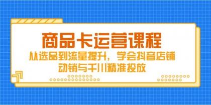商品卡运营课程，从选品到流量提升，学会抖音店铺动销与千川精准投放-颜夕资源网-第11张图片